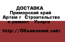 ДОСТАВКА - Приморский край, Артем г. Строительство и ремонт » Услуги   